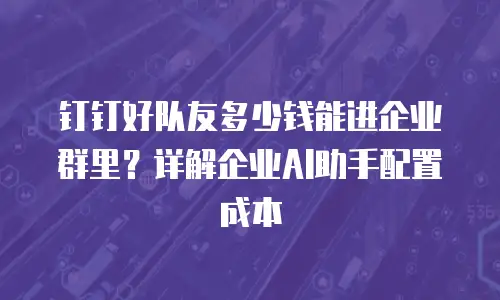钉钉好队友多少钱能进企业群里？详解企业AI助手配置成本