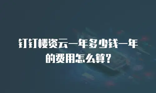 钉钉楼资云一年多少钱一年的费用怎么算？