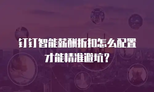 钉钉智能薪酬折扣怎么配置才能精准避坑？