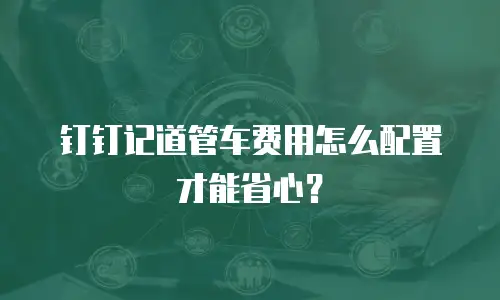 钉钉记道管车费用怎么配置才能省心？