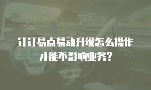 钉钉易点易动升级怎么操作才能不影响业务？