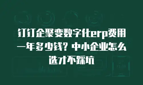 钉钉企聚变数字化erp费用一年多少钱？中小企业怎么选才不踩坑