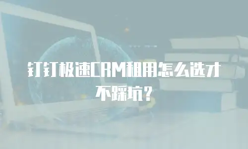 钉钉极速CRM租用怎么选才不踩坑？