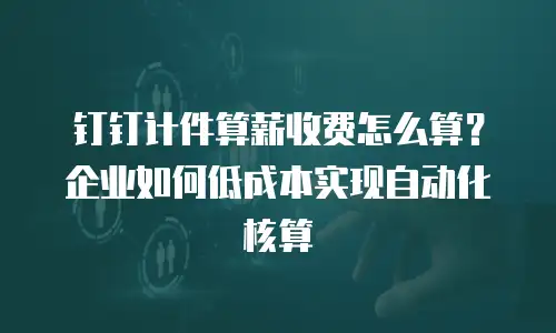 钉钉计件算薪收费怎么算？企业如何低成本实现自动化核算