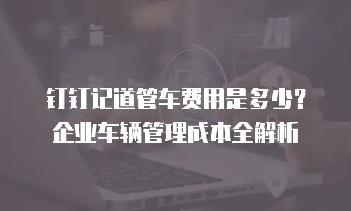 钉钉记道管车费用是多少？企业车辆管理成本全解析