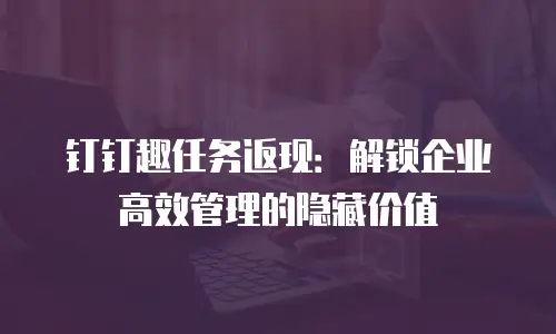 钉钉趣任务返现：解锁企业高效管理的隐藏价值