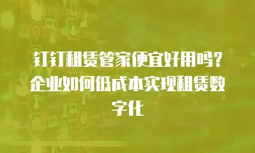 钉钉租赁管家便宜好用吗？企业如何低成本实现租赁数字化