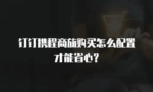 钉钉携程商旅购买怎么配置才能省心？