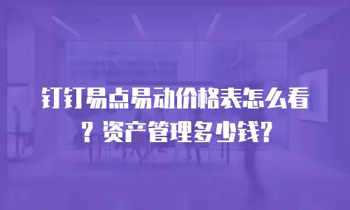 钉钉易点易动价格表怎么看？资产管理多少钱？