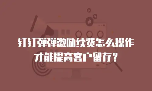 钉钉弹弹激励续费怎么操作才能提高客户留存？