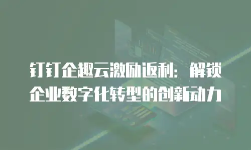 钉钉企趣云激励返利：解锁企业数字化转型的创新动力