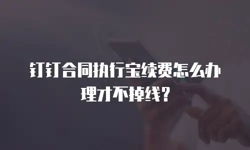 钉钉合同执行宝续费怎么办理才不掉线？