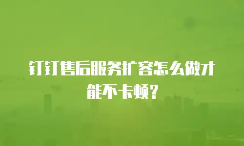 钉钉售后服务扩容怎么做才能不卡顿？