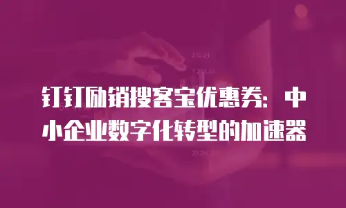 钉钉励销搜客宝优惠券：中小企业数字化转型的加速器
