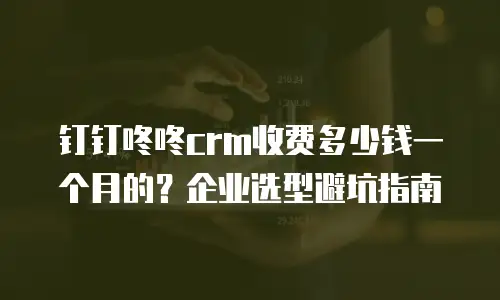钉钉咚咚crm收费多少钱一个月的？企业选型避坑指南