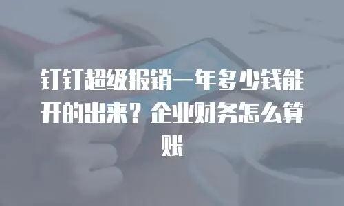钉钉超级报销一年多少钱能开的出来？企业财务怎么算账