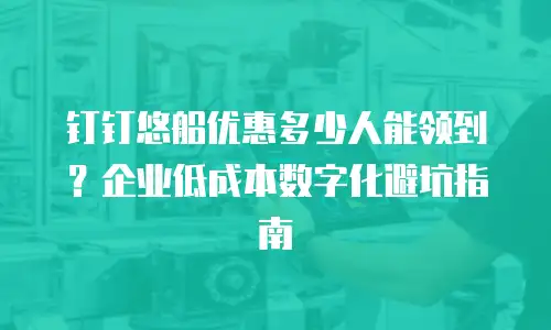 钉钉悠船优惠多少人能领到？企业低成本数字化避坑指南