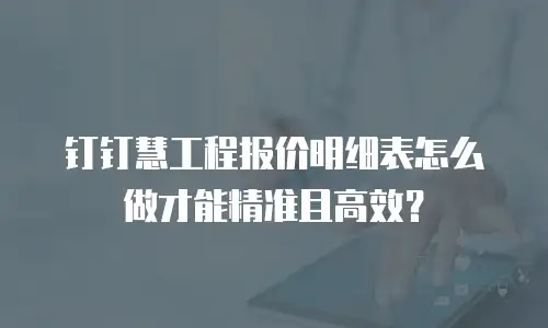 钉钉慧工程报价明细表怎么做才能精准且高效？