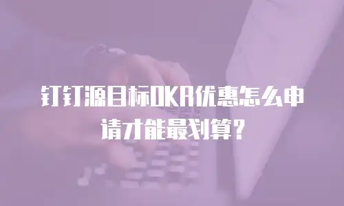 钉钉源目标OKR优惠怎么申请才能最划算？