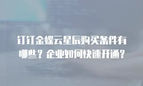 钉钉金蝶云星辰购买条件有哪些？企业如何快速开通？