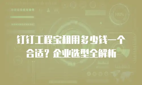 钉钉工程宝租用多少钱一个合适？企业选型全解析