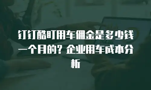 钉钉酷盯用车佣金是多少钱一个月的？企业用车成本分析