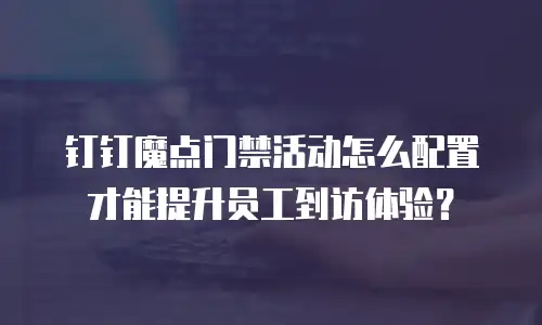 钉钉魔点门禁活动怎么配置才能提升员工到访体验？