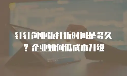 钉钉创业版打折时间是多久？企业如何低成本升级