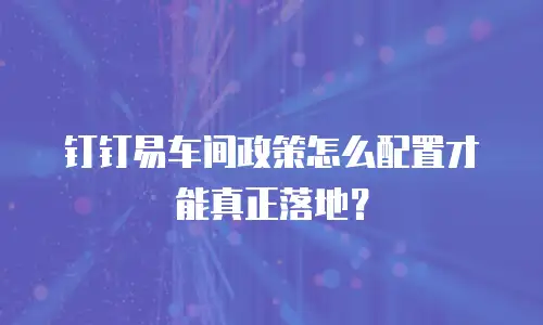 钉钉易车间政策怎么配置才能真正落地？