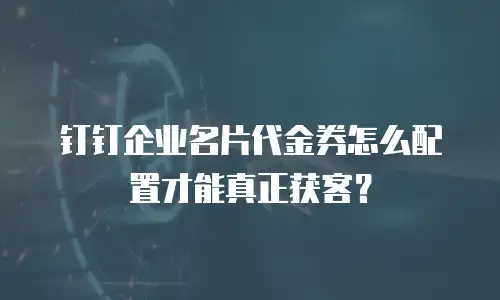 钉钉企业名片代金券怎么配置才能真正获客？