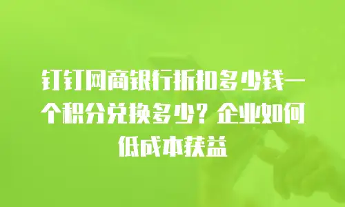 钉钉网商银行折扣多少钱一个积分兑换多少？企业如何低成本获益