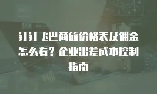 钉钉飞巴商旅价格表及佣金怎么看？企业出差成本控制指南