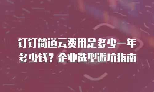 钉钉简道云费用是多少一年多少钱？企业选型避坑指南