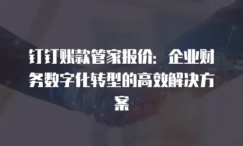 钉钉账款管家报价：企业财务数字化转型的高效解决方案