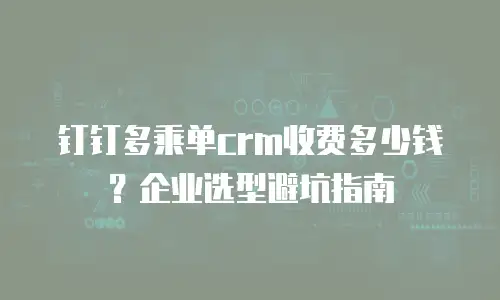 钉钉多乘单crm收费多少钱？企业选型避坑指南