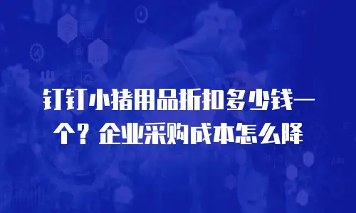 钉钉小猪用品折扣多少钱一个？企业采购成本怎么降