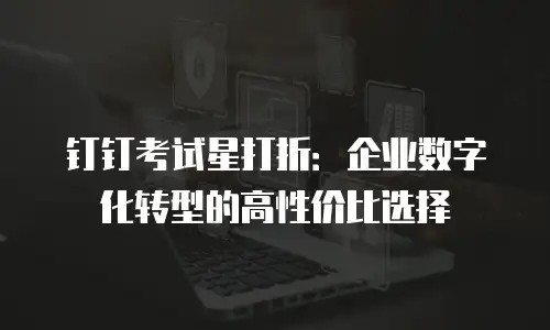钉钉考试星打折：企业数字化转型的高性价比选择
