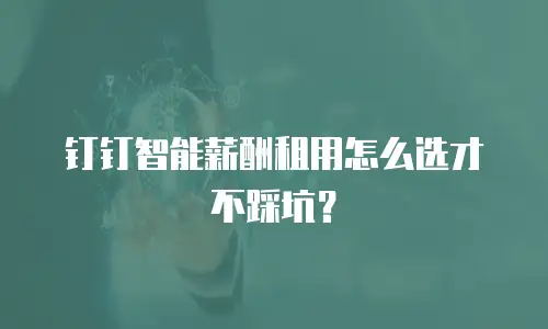 钉钉智能薪酬租用怎么选才不踩坑？