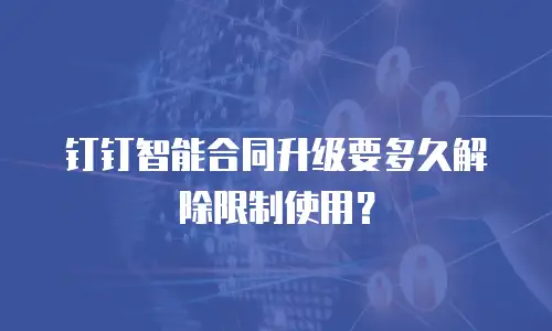 钉钉智能合同升级要多久解除限制使用？