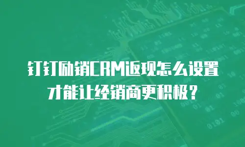 钉钉励销CRM返现怎么设置才能让经销商更积极？