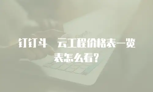 钉钉斗栱云工程价格表一览表怎么看？