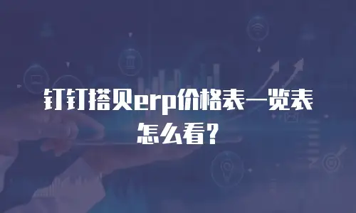 钉钉搭贝erp价格表一览表怎么看？