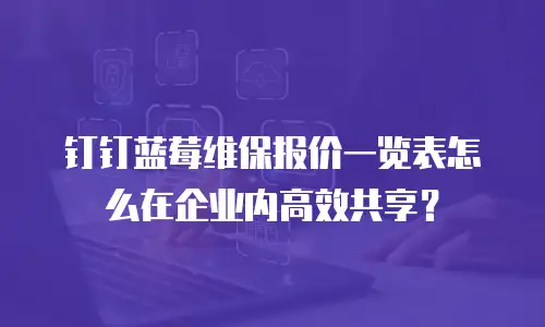 钉钉蓝莓维保报价一览表怎么在企业内高效共享？