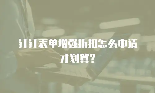 钉钉表单增强折扣怎么申请才划算？