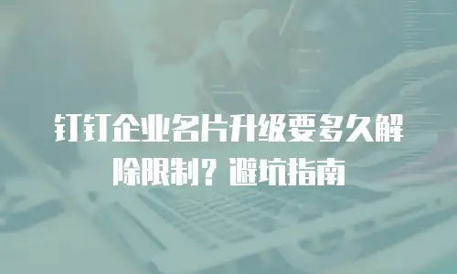 钉钉企业名片升级要多久解除限制？避坑指南