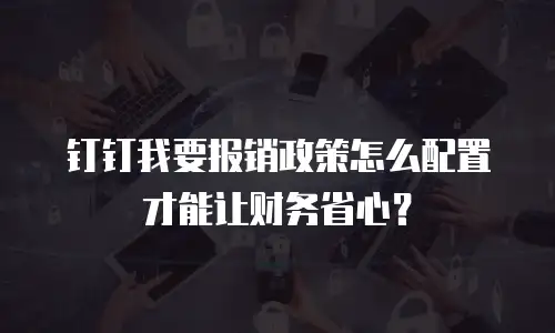 钉钉我要报销政策怎么配置才能让财务省心？