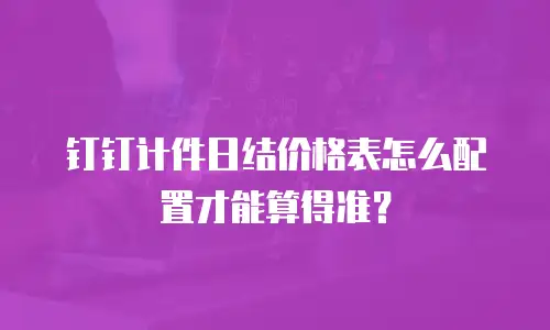 钉钉计件日结价格表怎么配置才能算得准？