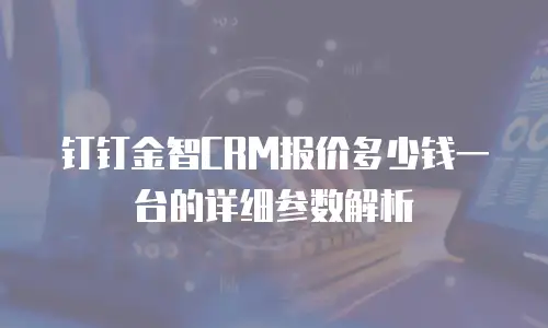 钉钉金智CRM报价多少钱一台的详细参数解析