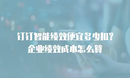 钉钉智能绩效便宜多少扣？企业绩效成本怎么算