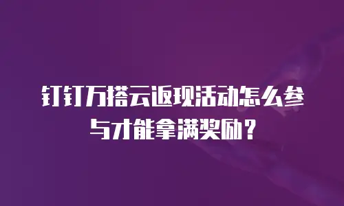 钉钉万搭云返现活动怎么参与才能拿满奖励？